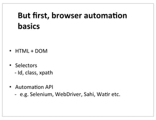 But	
  ﬁrst,	
  browser	
  automa+on	
  
basics
• HTML	
  +	
  DOM
• Selectors
-­‐	
  Id,	
  class,	
  xpath
• AutomaKon	
  API
-­‐ e.g.	
  Selenium,	
  WebDriver,	
  Sahi,	
  WaKr	
  etc.

 