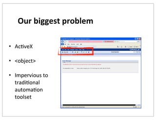 Our	
  biggest	
  problem
• AcKveX
• <object>
• Impervious	
  to	
  
tradiKonal	
  
automaKon	
  
toolset

 
