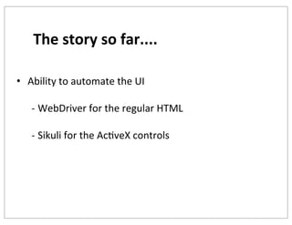 The	
  story	
  so	
  far....
• Ability	
  to	
  automate	
  the	
  UI
-­‐ WebDriver	
  for	
  the	
  regular	
  HTML
-­‐ Sikuli	
  for	
  the	
  AcKveX	
  controls

 