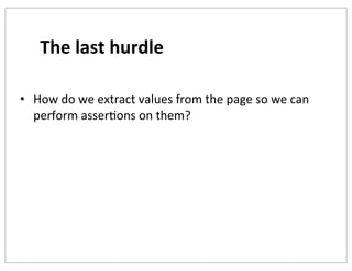 The	
  last	
  hurdle
• How	
  do	
  we	
  extract	
  values	
  from	
  the	
  page	
  so	
  we	
  can	
  
perform	
  asserKons	
  on	
  them?

 