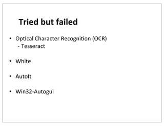 Tried	
  but	
  failed
• OpKcal	
  Character	
  RecogniKon	
  (OCR)
-­‐ Tesseract
• White
• AutoIt
• Win32-­‐Autogui

 