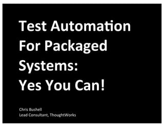 Test	
  Automa+on	
  
For	
  Packaged	
  
Systems:
Yes	
  You	
  Can!
Chris	
  Bushell
Lead	
  Consultant,	
  ThoughtWorks

 