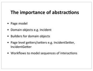 The	
  importance	
  of	
  abstrac+ons
• Page	
  model
• Domain	
  objects	
  e.g.	
  Incident
• Builders	
  for	
  domain	
  objects
• Page	
  level	
  gekers/sekers	
  e.g.	
  IncidentSeker,	
  
IncidentGeker
• Workﬂows	
  to	
  model	
  sequences	
  of	
  interacKons

 