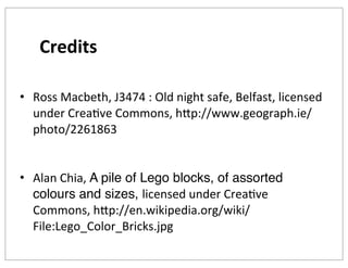 Credits
• Ross	
  Macbeth,	
  J3474	
  :	
  Old	
  night	
  safe,	
  Belfast,	
  licensed	
  
under	
  CreaKve	
  Commons,	
  hkp://www.geograph.ie/
photo/2261863
• Alan	
  Chia,	
  A pile of Lego blocks, of assorted
colours and sizes, licensed	
  under	
  CreaKve	
  
Commons,	
  hkp://en.wikipedia.org/wiki/
File:Lego_Color_Bricks.jpg

 