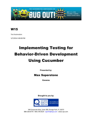 W15
Test Automation
5/7/2014 3:00:00 PM
Implementing Testing for
Behavior-Driven Development
Using Cucumber
Presented by:
Max Saperstone
Coveros
Brought to you by:
340 Corporate Way, Suite 300, Orange Park, FL 32073
888-268-8770 ∙ 904-278-0524 ∙ sqeinfo@sqe.com ∙ www.sqe.com
 