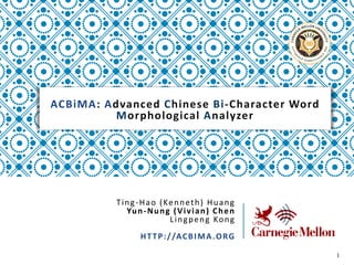 ACBiMA: Advanced Chinese Bi-Character Word
Morphological Analyzer
1
Ting-Hao (Kenneth) Huang
Yun-Nung (Vivian) Chen
Lingpeng Kong
HTTP://ACBIMA.ORG
 