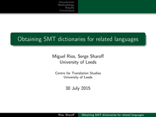 Introduction
Methodology
Results
Conclusions
Obtaining SMT dictionaries for related languages
Miguel Rios, Serge Sharoﬀ
University of Leeds
Centre for Translation Studies
University of Leeds
30 July 2015
Rios, Sharoﬀ Obtaining SMT dictionaries for related languages
 