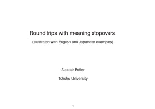 Round trips with meaning stopovers
(illustrated with English and Japanese examples)
Alastair Butler
Tohoku University
1
 