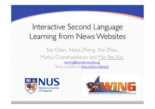 Interactive Second Language
Learning from News Websites	
Tao Chen, Naijia Zheng, Yue Zhao,
Muthu Chandrasekaran and Min-Yen Kan
kanmy@comp.nus.edu.sg
Slides available at: dwz.cn/kan-nlptea2	
 