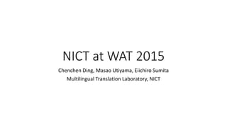 NICT at WAT 2015
Chenchen Ding, Masao Utiyama, Eiichiro Sumita
Multilingual Translation Laboratory, NICT
 