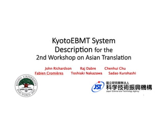 KyotoEBMT  System  
Descrip3on  for  the    
2nd  Workshop  on  Asian  Transla3on	
John Richardson Raj Dabre Chenhui Chu
Fabien Cromières Toshiaki Nakazawa Sadao Kurohashi
	
1	
 