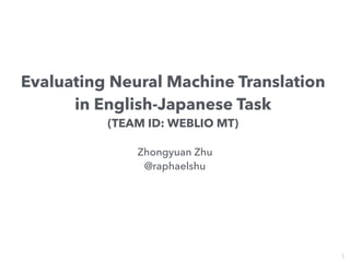 Evaluating Neural Machine Translation
in English-Japanese Task
(TEAM ID: WEBLIO MT)
Zhongyuan Zhu
@raphaelshu
1
 
