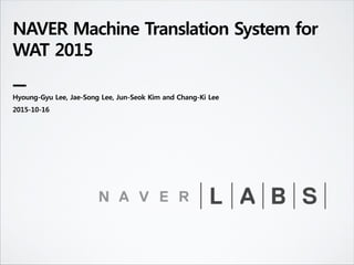 NAVER Machine Translation System for
WAT 2015
Hyoung-Gyu Lee, Jae-Song Lee, Jun-Seok Kim and Chang-Ki Lee
2015-10-16
 