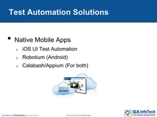 • Native Mobile Apps
o iOS UI Test Automation
o Robotium (Android)
o Calabash/Appium (For both)
Test Automation Solutions
QA InfoTech ConfidentialExcellence | Partnership | Commitment
 
