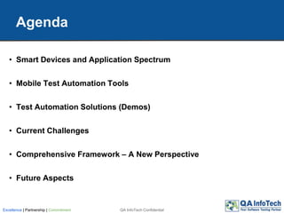 Agenda
QA InfoTech ConfidentialExcellence | Partnership | Commitment
• Smart Devices and Application Spectrum
• Mobile Test Automation Tools
• Test Automation Solutions (Demos)
• Current Challenges
• Comprehensive Framework – A New Perspective
• Future Aspects
 