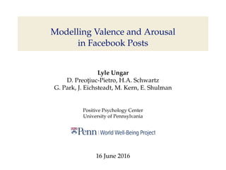 Modelling Valence and Arousal
in Facebook Posts
Lyle Ungar
D. Preot¸iuc-Pietro, H.A. Schwartz
G. Park, J. Eichsteadt, M. Kern, E. Shulman
Positive Psychology Center
University of Pennsylvania
16 June 2016
 