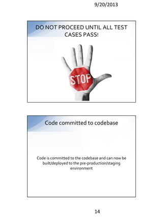 9/20/2013

DO NOT PROCEED UNTIL ALL TEST
CASES PASS!

Code committed to codebase

Code is committed to the codebase and can now be
built/deployed to the pre-production/staging
environment

14

 