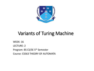 Variants of Turing Machine
WEEK: 16
LECTURE: 2
Program: BS CS/SE 5th Semester
Course: CS563 THEORY OF AUTOMATA
 