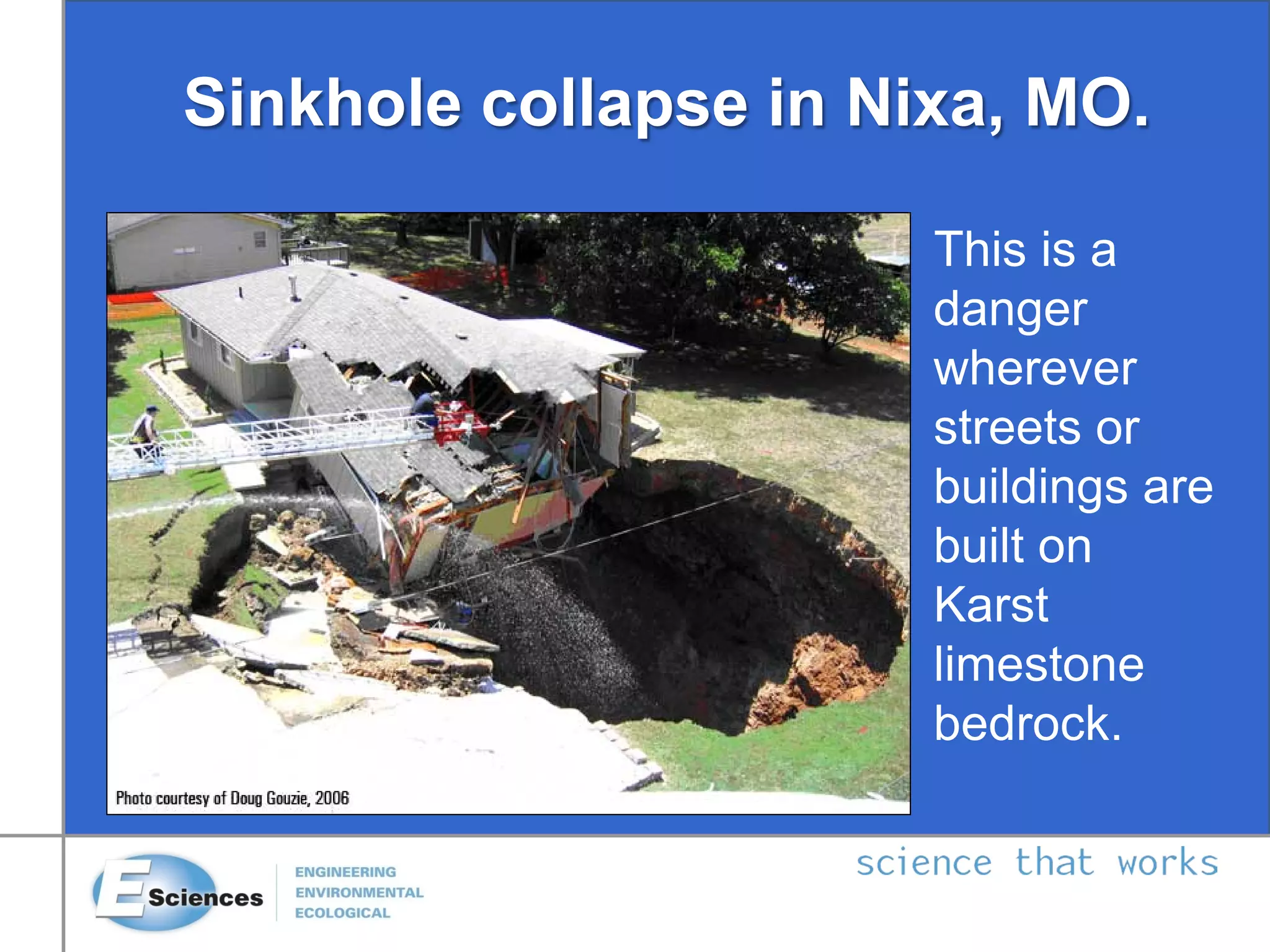 Sinkhole collapse in Nixa, MO.
This is a
danger
wherever
streets or
buildings are
built on
Karst
limestone
bedrock.
 