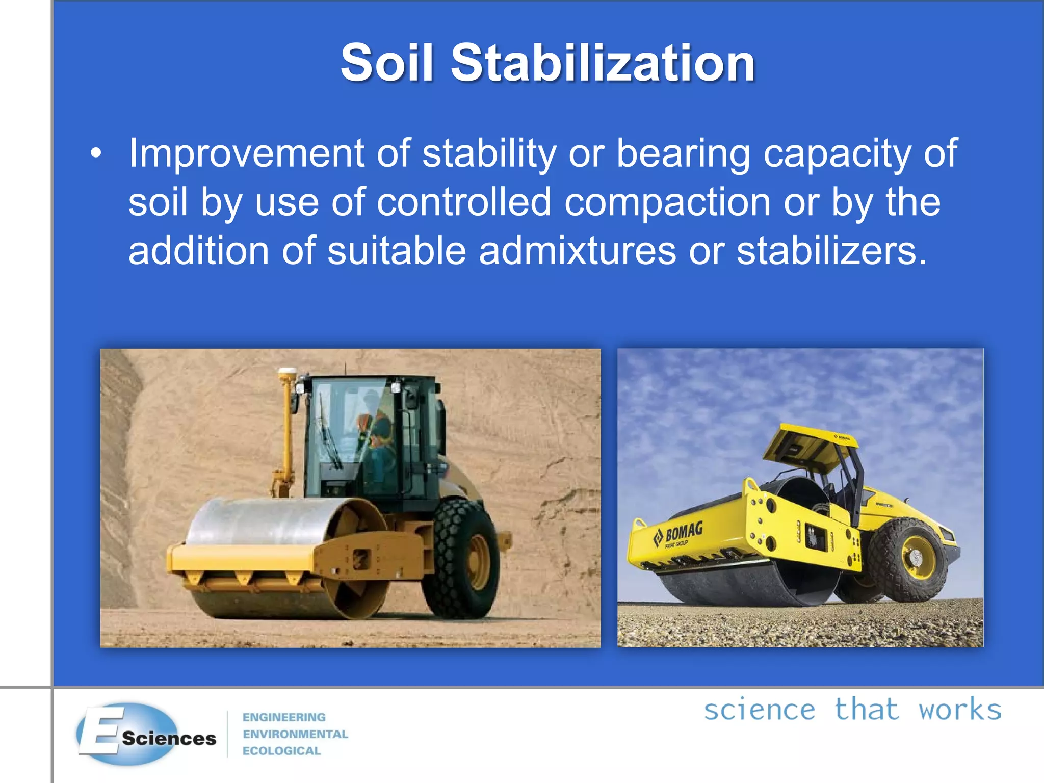 Soil Stabilization
• Improvement of stability or bearing capacity of
soil by use of controlled compaction or by the
addition of suitable admixtures or stabilizers.
 