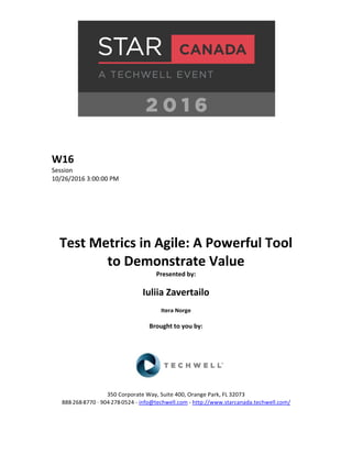 W16
Session
10/26/2016 3:00:00 PM
Test Metrics in Agile: A Powerful Tool
to Demonstrate Value
Presented by:
Iuliia Zavertailo
Itera Norge
Brought to you by:
350 Corporate Way, Suite 400, Orange Park, FL 32073
888-­‐268-­‐8770 ·∙ 904-­‐278-­‐0524 - info@techwell.com - http://www.starcanada.techwell.com/
 