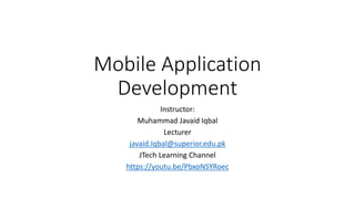 Mobile Application
Development
Instructor:
Muhammad Javaid Iqbal
Lecturer
javaid.Iqbal@superior.edu.pk
JTech Learning Channel
https://youtu.be/PbxoNSYRoec
 