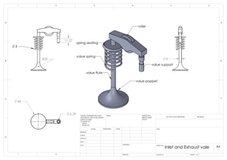 R20
11.07
3
6
40
6.39
value spring
spring seating
value poppet
value support
roller
value flute
B
C
D
1 2
A
321 4
B
A
5 6
DRAWN
CHK'D
APPV'D
MFG
Q.A
UNLESS OTHERWISE SPECIFIED:
DIMENSIONS ARE IN MILLIMETERS
SURFACE FINISH:
TOLERANCES:
LINEAR:
ANGULAR:
FINISH: DEBUR AND
BREAK SHARP
EDGES
NAME SIGNATURE DATE
MATERIAL:
DO NOT SCALE DRAWING REVISION
TITLE:
DWG NO.
SCALE:1:2 SHEET 1 OF 1
A4
C
WEIGHT:
Inlet and Exhaust vale
 