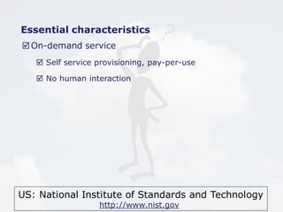 Essential characteristics 
On-demand service 
 Self service provisioning, pay-per-use 
 No human interaction 
US: National Institute of Standards and Technology 
http://www.nist.gov 
 