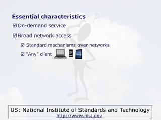 Essential characteristics 
On-demand service 
Broad network access 
 Standard mechanisms over networks 
US: National Institute of Standards and Technology 
http://www.nist.gov 
 “Any” client 
 
