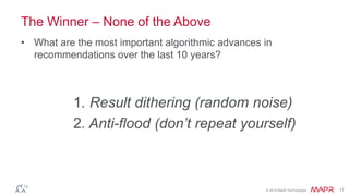 © 2014 MapR Technologies 17
The Winner – None of the Above
• What are the most important algorithmic advances in
recommendations over the last 10 years?
1. Result dithering (random noise)
2. Anti-flood (don’t repeat yourself)
 