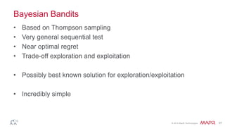 © 2014 MapR Technologies 27
Bayesian Bandits
• Based on Thompson sampling
• Very general sequential test
• Near optimal regret
• Trade-off exploration and exploitation
• Possibly best known solution for exploration/exploitation
• Incredibly simple
 