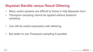 © 2014 MapR Technologies 32
Bayesian Bandits versus Result Dithering
• Many useful systems are difficult to frame in fully Bayesian form
• Thompson sampling cannot be applied without posterior
sampling
• Can still do useful exploration with dithering
• But better to use Thompson sampling if possible
 