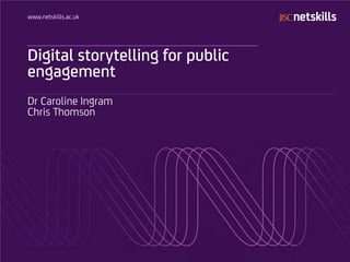 www.netskills.ac.uk
Digital storytelling for public
engagement
Dr Caroline Ingram
Chris Thomson
 