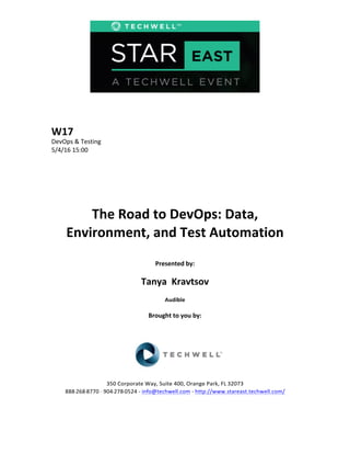  
	
  
	
  
	
  
	
  
W17	
  
DevOps	
  &	
  Testing	
  
5/4/16	
  15:00	
  
	
  
	
  
	
  
	
  
	
  
	
  
The	
  Road	
  to	
  DevOps:	
  Data,	
  
Environment,	
  and	
  Test	
  Automation	
  
	
  
Presented	
  by:	
  
	
  
Tanya	
  	
  Kravtsov	
  
Audible	
  
	
  
Brought	
  to	
  you	
  by:	
  	
  
	
  	
  
	
  
	
  
	
  
	
  
350	
  Corporate	
  Way,	
  Suite	
  400,	
  Orange	
  Park,	
  FL	
  32073	
  	
  
888-­‐-­‐-­‐268-­‐-­‐-­‐8770	
  ·∙·∙	
  904-­‐-­‐-­‐278-­‐-­‐-­‐0524	
  -­‐	
  info@techwell.com	
  -­‐	
  http://www.stareast.techwell.com/	
  	
  	
  
	
  
 