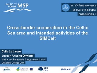 W 1/3 Past two years
University College Cork
all over the Europe:
#BalticMSP
Cross-border cooperation in the Celtic
Sea area and intended activities of the
SIMCelt
Celia Le Lievre
case studies 1
Joseph Ansong Onwona
Marine and Renewable Energy Ireland Centre
 