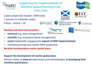 Supporting the Implementation of
Maritime Spatial Planning in the
Celtic Seas
2 years project (EU funded - EMFFunds)
7 par...