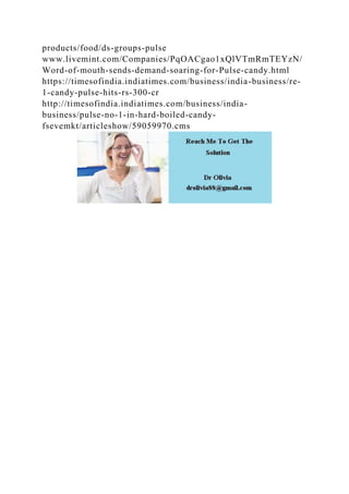 products/food/ds-groups-pulse
www.livemint.com/Companies/PqOACgao1xQlVTmRmTEYzN/
Word-of-mouth-sends-demand-soaring-for-Pulse-candy.html
https://timesofindia.indiatimes.com/business/india-business/re-
1-candy-pulse-hits-rs-300-cr
http://timesofindia.indiatimes.com/business/india-
business/pulse-no-1-in-hard-boiled-candy-
fsevemkt/articleshow/59059970.cms
 