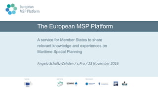 The European MSP Platform
A service for Member States to share
relevant knowledge and experiences on
Maritime Spatial Planning
Angela Schultz-Zehden / s.Pro / 23 November 2016
Funded by: Lead Partner: Subcontractors:
 