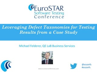 Leveraging Defect Taxonomies for Testing 
Results from a Case Study 
Michael Felderer, QE LaB Business Services 
www.eurostarconferences.com 
@esconfs 
#esconfs 
 