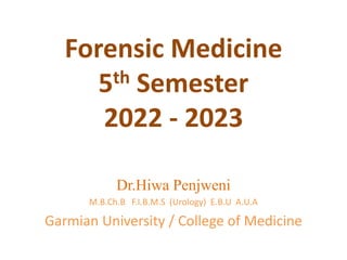 Forensic Medicine
5th Semester
2022 - 2023
Dr.Hiwa Penjweni
M.B.Ch.B F.I.B.M.S (Urology) E.B.U A.U.A
Garmian University / College of Medicine
 