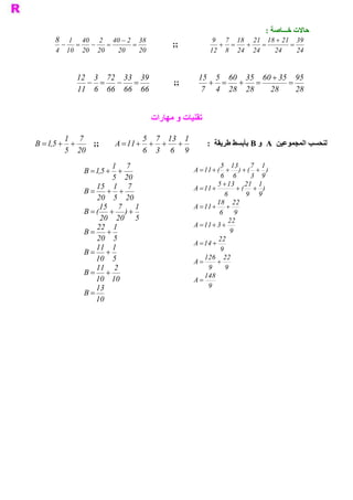 ‫ ﺣﺎﻻﺕ ﺧـــﺎﺻﺔ :‬
     ‫8‬   ‫ 83  2 - 04  2  04  1‬                          ‫ 93  12 + 81  12  81  7 9‬
       ‫=  -‬    ‫-‬    ‫=‬     ‫=‬               ‫ ;;‬             ‫=  +‬   ‫+‬    ‫=‬      ‫=‬
     ‫ 02  02  01  4‬   ‫ 02‬   ‫ 02‬                        ‫ 42  42  8  21‬   ‫ 42‬    ‫ 42‬


            ‫ 93  33  27  3 21‬                     ‫ 59  53 + 06  53  06  5 51‬
               ‫=  -‬   ‫-‬   ‫=‬               ‫ ;;‬        ‫=  +‬   ‫+‬   ‫=‬       ‫=‬
            ‫ 66  66  66  6  11‬                     ‫ 82  82  4  7‬  ‫ 82‬     ‫ 82‬


                                    ‫ ﺗﻘﻨﻴﺎﺕ ﻭ ﻣﻬﺎﺭﺍﺕ‬

         ‫ 7  1‬                    ‫ 1  31  7  5‬
‫+ +  ,1 = ‪B‬‬
      ‫ 5‬        ‫ ;;‬    ‫+ 11 = ‪A‬‬     ‫+ + +‬              ‫ ﻟﻨﺤﺴﺐ ﺍﻟﻤﺠﻤﻮﻋﻴﻦ  ‪  A‬ﻭ ‪ B‬ﺑﺄﺑﺴﻂ ﻃﺮﻳﻘﺔ  :‬
         ‫ 02  5‬                   ‫ 9  6  3  6‬
                         ‫ 7  1‬                             ‫ 1 7  31 5‬
              ‫+ +  ,1 = ‪B‬‬
                    ‫ 5‬                           ‫) +  ( + ) +  ( + 11 = ‪A‬‬
                         ‫ 02  5‬                            ‫ 6  6‬        ‫ 9  3‬
                  ‫ 7  1  51‬                               ‫ 1  12  31 + 5‬
              ‫= ‪B‬‬      ‫+ +‬                       ‫+ 11 = ‪A‬‬         ‫ ) +  ( +‬
                                                             ‫ 6‬       ‫ 9  9‬
                  ‫ 02  5  02‬
                                                          ‫ 22  81‬
                   ‫ 1  7  51‬                     ‫+ + 11 = ‪A‬‬
              ‫+ ) +  ( = ‪B‬‬                                 ‫ 9  6‬
                    ‫ 5  02  02‬                                ‫ 22‬
                  ‫ 1  22‬                         ‫+ 3 + 11 = ‪A‬‬
              ‫= ‪B‬‬      ‫+‬                                       ‫ 9‬
                  ‫ 5  02‬                                  ‫ 22‬
                                                 ‫+ 41 = ‪A‬‬
                  ‫ 1  11‬                                   ‫ 9‬
              ‫+ = ‪B‬‬
                  ‫ 5  01‬                             ‫ 22  621‬
                                                 ‫= ‪A‬‬      ‫+‬
                  ‫ 2  11‬                              ‫ 9‬     ‫ 9‬
              ‫+ = ‪B‬‬                                  ‫ 841‬
                  ‫ 01  01‬                        ‫= ‪A‬‬
                  ‫ 31‬                                 ‫ 9‬
              ‫= ‪B‬‬
                  ‫ 01‬
 
