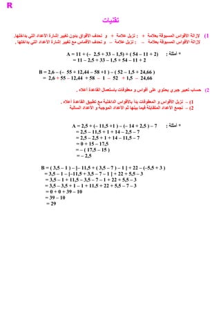 ‫ ﺗﻘﻨﻴﺎﺕ‬
 ‫ 1(  ﻹﺯﺍﻟﺔ ﺍﻷﻗﻮﺍﺱ ﺍﻟﻤﺴﺒﻮﻗﺔ ﺑﻌﻼﻣﺔ  +   : ﻧﺰﻳﻞ ﻋﻼﻣﺔ  +  ﻭ  ﻧﺤﺪﻑ ﺍﻷﻗﻮﺍﻕ ﺑﺪﻭﻥ ﺗﻐﻴﻴﺮ ﺇﺷﺎﺭﺓ ﺍﻷﻋﺪﺍﺩ ﺍﻟﺘﻲ ﺑﺪﺍﺧﻠﻬﺎ‬
‫ .‬
 ‫ ﻹﺯﺍﻟﺔ ﺍﻷﻗﻮﺍﺱ ﺍﻟﻤﺴﺒﻮﻗﺔ ﺑﻌﻼﻣﺔ  –  : ﻧﺰﻳﻞ ﻋﻼﻣﺔ  –  ﻭ ﻧﺤﺪﻑ ﺍﻷﻗﻤﺎﺱ ﻣﻊ ﺗﻐﻴﻴﺮ ﺇﺷﺎﺭﺓ ﺍﻷﻋﺪﺍﺩ ﺍﻟﺘﻲ ﺑﺪﺍﺧﻠﻬﺎ .‬

                            ‫ )2 + 11 – 45 ( + )5,1 – 33 + 5,2  –( + 11 = ‪A‬‬            ‫ * ﺃﻣﺜﻠﺔ :‬
                              ‫ 2 + 11 – 45 + 5,1 – 33 + 5,2 – 11 =‬

             ‫ ) 66,42 + 5,1 – 25 ( – ) 1+ 85 – 44,21 + 55  –( – 6,2 = ‪B‬‬
              ‫ 66,42  –  5,1 +  25  –  1  –  85 +  44,21 – 55 + 6,2  =‬

                                  ‫ 2(  ﺣﺴﺎﺏ ﺗﻌﺒﻴﺮ ﺟﺒﺮﻱ ﻳﺤﺘﻮﻱ ﻋﻠﻰ ﺃﻗﻮﺍﺱ ﻭ ﻣﻌﻘﻮﻓﺎﺕ ﺑﺎﺳﺘﻌﻤﺎﻝ ﺍﻟﻘﺎﻋﺪﺓ ﺃﻋﻼﻩ .‬

                         ‫ 1( –  ﻧﺰﻳﻞ ﺍﻷﻗﻮﺍﺱ ﻭ ﺍﻟﻤﻌﻘﻮﻓﺎﺕ ﺑﺪﺃ ﺑﺎﻷﻗﻮﺍﺱ ﺍﻟﺪﺍﺧﻠﻴﺔ ﻣﻊ ﺗﻄﺒﻴﻖ ﺍﻟﻘﺎﻋﺪﺓ ﺃﻋﻼﻩ .‬
                              ‫ 2( –  ﻧﺠﻤﻊ ﺍﻷﻋﺪﺍﺩ ﺍﻟﻤﺘﻘﺎﺑﻠﺔ ﻓﻴﻤﺎ ﺑﻴﻨﻬﺎ ﺛﻢ ﺍﻷﻋﺪﺍﺩ ﺍﻟﻤﻮﺟﺒﺔ ﻭ ﺍﻷﻋﺪﺍﺩ ﺍﻟﺴﺎﻟﺒﺔ‬


                               ‫ 7 – ) 5,2 + 41 –( – ) 1+ 5,11 –( + 5,2 = ‪A‬‬            ‫ *  ﻠﺔ :‬
                                                                                          ‫ ﺃﻣﺜ‬
                                ‫ 7 – 5,2 – 41 + 1 + 5,11 – 5,2 =‬
                                ‫ 7 – 5,11 – 41 + 1 + 5,2 – 5,2 =‬
                                ‫ 5,71 – 51 + 0 =‬
                                ‫ ) 51 – 5,71 ( – =‬
                                 ‫ 5,2 – =‬

              ‫ ) 3 + 5,5–( – 22 + ] 1 – ) 7 – 5,3 ( + 5,11 –[ – ) 1 – 5,3 ( = ‪B‬‬
               ‫ 3 – 5,5 + 22 + ] 1 – 7 – 5,3 + 5,11–[ – 1 – 5,3 =‬
                ‫ 3 – 5,5 + 22 + 1 – 7 – 5,3 – 5,11 + 1 – 5,3 =‬
               ‫ 3 – 7 – 5,5 + 22 + 5,11 + 1 – 1 + 5,3 – 5,3 =‬
                ‫ 01 – 93 + 0 + 0 =‬
                ‫ 01 – 93 =‬
                ‫92 =‬
 