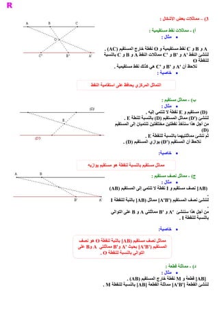 ‫ 3( – ﻣﻤﺎﺛﻼﺕ ﺑﻌﺾ ﺍﻷﺷﻜﺎﻝ :‬

                                        ‫ ( ­ ﻣﻤﺎﺛﻼﺕ ﻧﻘﻂ ﻣﺴﺘﻘﻴﻤﻴﺔ :‬
                                                                 ‫ ﺃ‬
                                                ‫ ·  ﻣﺜﺎﻝ :‬

              ‫ ‪ A‬ﻭ ‪ B‬ﻭ ‪ C‬ﻧﻘﻂ ﻣﺴﺘﻘﻴﻤﻴﺔ ﻭ ‪ O‬ﻧﻘﻄﺔ ﺧﺎﺭﺝ ﺍﻟﻤﺴﺘﻘﻴﻢ )‪. (AC‬‬
              ‫ ﻟﻨﻨﺸﺊ ﺍﻟﻨﻘﻂ '‪ A‬ﻭ '‪ B‬ﻭ '‪ C‬ﻣﻤﺎﺛﻼﺕ ﺍﻟﻨﻘﻂ ‪ A‬ﻭ ‪ B‬ﻭ ‪ C‬ﺑﺎﻟﻨﺴﺒﺔ‬
                                                             ‫ ﻟﻠﻨﻘﻄﺔ ‪O‬‬
                    ‫ ﺣﻆ ﺃﻥ '‪ A‬ﻭ '‪ B‬ﻭ '‪ C‬ﻫﻲ ﻛﺬﻟﻚ ﻧﻘﻂ ﻣﺴﺘﻘﻴﻤﻴﺔ .‬
                                                             ‫ ﻧﻼ‬
                                           ‫ ·  ﺧﺎﺻﻴﺔ :‬

      ‫ ﺍﻟﺘﻤﺎﺛﻞ ﺍﻟﻤﺮﻛﺰﻱ ﻳﺤﺎﻓﻆ ﻋﻠﻰ ﺍﺳﺘﻘﺎﻣﻴﺔ ﺍﻟﻨﻘﻂ‬

                                                ‫ ( ­ ﻣﻤﺎﺛﻞ ﻣﺴﺘﻘﻴﻢ :‬
                                                                  ‫ ﺏ‬
                                                ‫ ·  ﻣﺜﺎﻝ :‬
                                      ‫ )‪ (D‬ﻣﺴﺘﻘﻴﻢ ﻭ ‪ E‬ﻧﻘﻄﺔ ﻻ ﺗﻨﺘﻤﻲ ﺇﻟﻴﻪ .‬
                          ‫ ﻟﻨﻨﺸﺊ )'‪ (D‬ﻣﻤﺎﺛﻞ ﺍﻟﻤﺴﺘﻘﻴﻢ )‪ (D‬ﺑﺎﻟﻨﺴﺒﺔ ﻟﻠﻨﻄﺔ ‪. E‬‬
                    ‫ ﻣﻦ ﺃﺟﻞ ﻫﺬﺍ ﺳﻨﺄﺧﺬ ﻧﻘﻄﺘﻴﻦ ﻣﺨﺘﻠﻔﺘﻴﻦ ﺗﻨﺘﻤﻴﺎﻥ ﺇﻟﻰ ﺍﻟﻤﺴﺘﻘﻴﻢ‬
                                                                      ‫ )‪(D‬‬
                                      ‫ ﺛﻢ ﻧﻨﺸﺊ ﻣﻤﺎﺛﻠﺘﻴﻬﻤﺎ ﺑﺎﻟﻨﺴﺒﺔ ﻟﻠﻨﻘﻄﺔ ‪. E‬‬
                         ‫ ﻧﻼﺣﻆ ﺃﻥ ﺍﻟﻤﺴﺘﻘﻴﻢ )'‪ (D‬ﻳﻮﺍﺯﻱ ﺍﻟﻤﺴﺘﻘﻴﻢ )‪. (D‬‬

                                               ‫ ·  ﺧﺎﺻﻴﺔ‬
                                              ‫ :‬

     ‫ ﻣﻤﺎﺛﻞ ﻣﺴﺘﻘﻴﻢ ﺑﺎﻟﻨﺴﺒﺔ ﻟﻨﻘﻄﺔ ﻫﻮ ﻣﺴﺘﻘﻴﻢ ﻳﻮﺍﺯﻳﻪ‬

                                         ‫ ( ­ ﻣﻤﺎﺛﻞ ﻧﺼﻒ ﻣﺴﺘﻘﻴﻢ :‬  ‫ ﺝ‬
                                               ‫ ·  ﻣﺜﺎﻝ :‬
                 ‫ )‪ [AB‬ﻧﺼﻒ ﻣﺴﺘﻘﻴﻢ ﻭ ‪ I‬ﻧﻘﻄﺔ ﻻ ﺗﻨﺘﻤﻲ ﺇﻟﻰ ﺍﻟﻤﺴﺘﻘﻴﻢ )‪(AB‬‬
                                                                           ‫ .‬
                  ‫ ﻟﻨﻨﺸﺊ ﻧﺼﻒ ﺍﻟﻤﺴﺘﻘﻴﻢ )'‪ [A'B‬ﻣﻤﺎﺛﻞ )‪ [AB‬ﺑﺎﻟﻨﺒﺔ ﻟﻠﻨﻘﻄﺔ ‪I‬‬
                                                                           ‫ .‬
                  ‫ ﻣﻦ ﺃﺟﻞ ﻫﺬﺍ ﺳﻨﻨﺸﺊ  '‪ A‬ﻭ '‪ B‬ﻣﻤﺎﺛﻠﺘﻲ ‪ A‬ﻭ ‪  B‬ﻠﻰ ﺍﻟﺘﻮﺍﻟﻲ‬
                            ‫ ﻋ‬
                                                          ‫ ﺑﺎﻟﻨﺴﺒﺔ ﻟﻠﻨﻘﻄﺔ ‪. I‬‬

                                               ‫ ·  ﺧﺎﺻﻴﺔ‬
                                              ‫ :‬

‫ ﻣﻤﺎﺛﻞ ﻧﺼﻒ ﻣﺴﺘﻘﻴﻢ )‪ [AB‬ﺑﺎﻟﻨﺒﺔ ﻟﻨﻘﻄﺔ ‪ O‬ﻫﻮ ﻧﺼﻒ‬
‫ ﺍﻟﻤﺴﺘﻘﻴﻢ )'‪ [A'B‬ﺑﺤﻴﺚ '‪ B'  A‬ﻣﻤﺎﺛﻠﺘﻲ  ‪ B  A‬ﻋﻠﻰ‬
     ‫ ﻭ‬             ‫ ﻭ‬
          ‫ ﺍﻟﺘﻮﺍﻟﻲ ﺑﺎﻟﻨﺴﺒﺔ ﻟﻠﻨﻘﻄﺔ ‪. O‬‬

                                               ‫ ( ­ ﻣﻤﺎﺛﻠﺔ ﻗﻄﻌﺔ :‬
                                                                ‫ ﺩ‬
                                            ‫ ·  ﻣﺜﺎﻝ :‬
                          ‫ ]‪ [AB‬ﻗﻄﻌﺔ ﻭ ‪ M‬ﻧﻘﻄﺔ ﺧﺎﺭﺝ ﺍﻟﻤﺴﺘﻘﻴﻢ )‪. (AB‬‬
             ‫ ﻟﻨﻨﺸﺊ ﺍﻟﻘﻄﻌﺔ ]'‪ [A'B‬ﻣﻤﺎﺛﻠﺔ ﺍﻟﻘﻄﻌﺔ ]‪ [AB‬ﺑﺎﻟﻨﺴﺒﺔ ﻟﻠﻨﻘﻄﺔ ‪. M‬‬
 