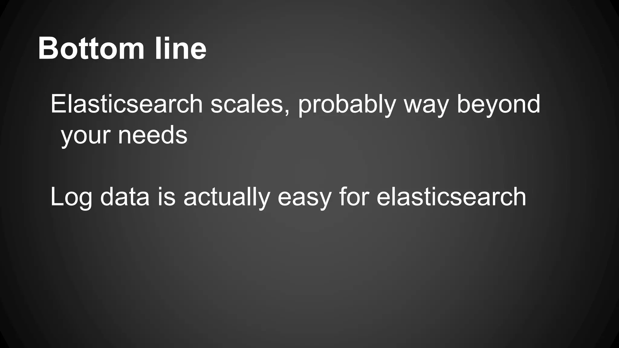 Bottom line
Elasticsearch scales, probably way beyond
your needs
Log data is actually easy for elasticsearch
 