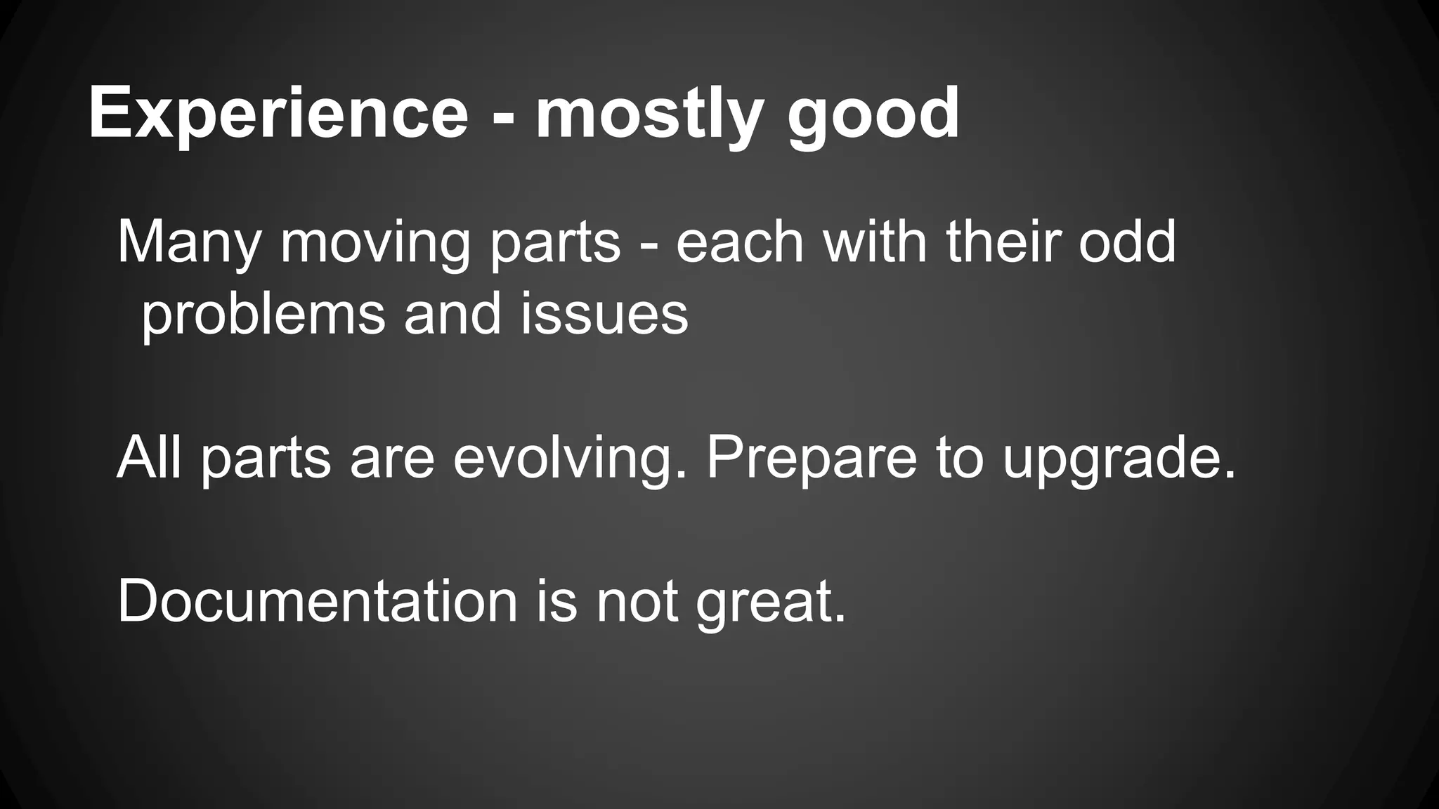 Experience - mostly good
Many moving parts - each with their odd
problems and issues
All parts are evolving. Prepare to upgrade.
Documentation is not great.
 