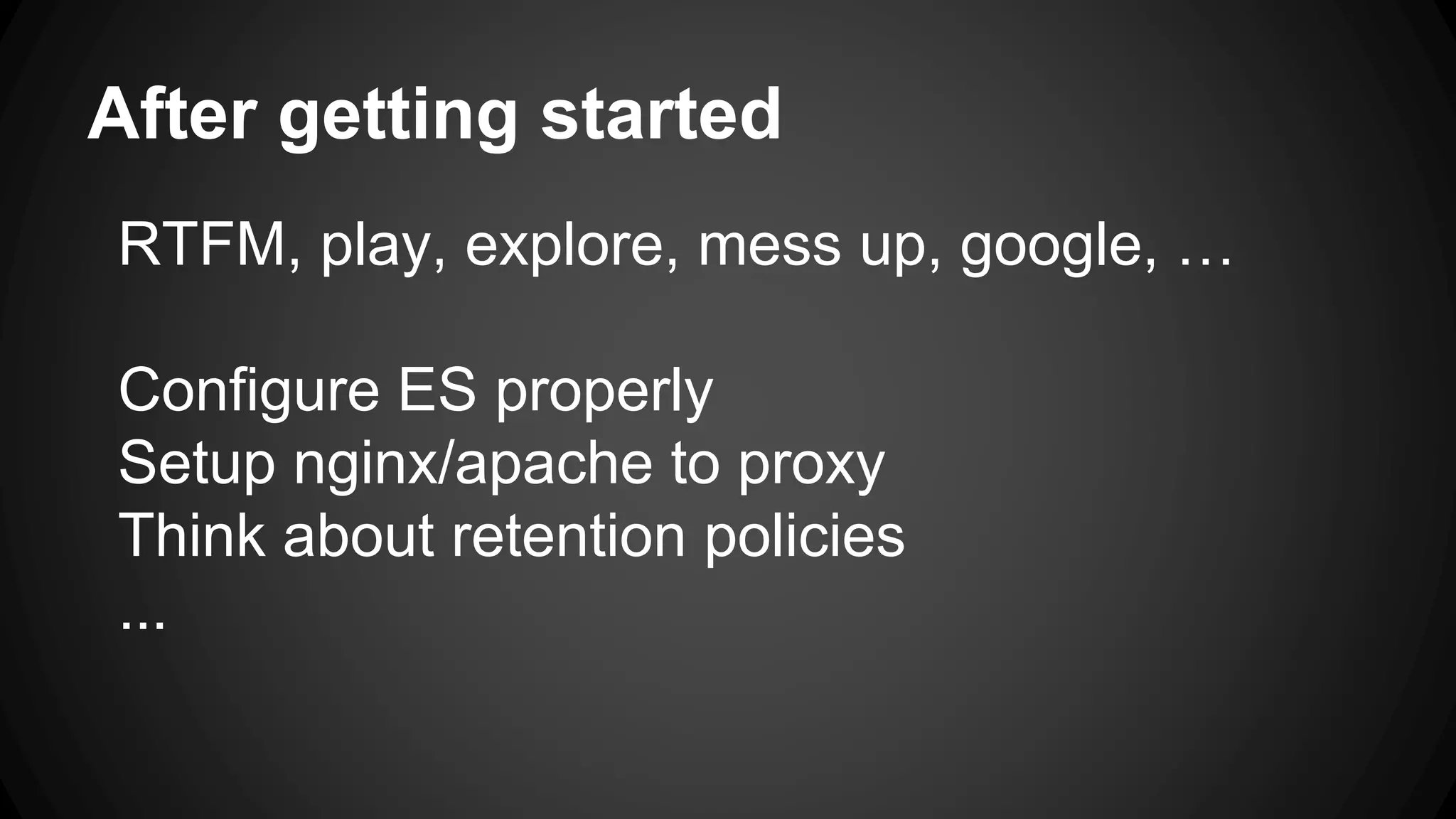 After getting started
RTFM, play, explore, mess up, google, …
Configure ES properly
Setup nginx/apache to proxy
Think about retention policies
...
 