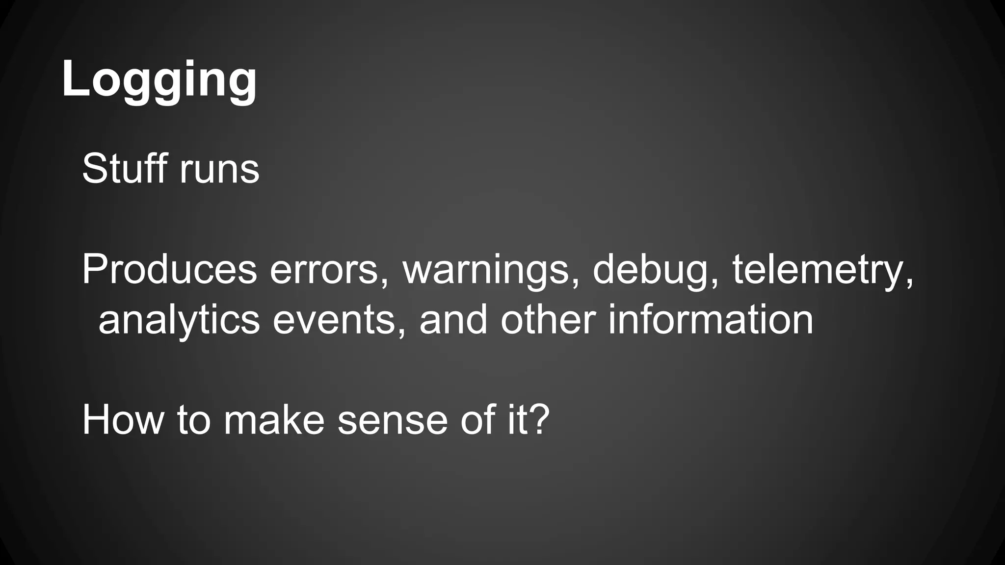Logging
Stuff runs
Produces errors, warnings, debug, telemetry,
analytics events, and other information
How to make sense of it?
 
