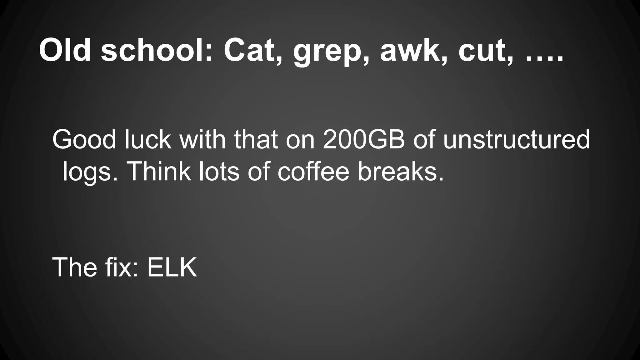 Old school: Cat, grep, awk, cut, ….
Good luck with that on 200GB of unstructured
logs. Think lots of coffee breaks.
The fix: ELK
 