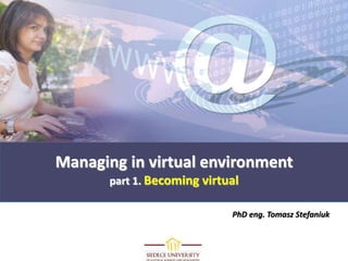 PhD eng. Tomasz Stefaniuk
Managing in virtual environment
part 1. Becoming virtual
 
