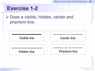 Copyright ©2006 by K. Plantenberg
Restricted use only
Exercise 1-2
 Draw a visible, hidden, center and
phantom line.
Skip to next part of the exercise
 